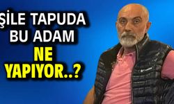 ŞİLE TAPUDA BU ADAM NE YAPIYOR..?