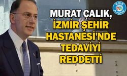 Murat Çalık, İzmir Şehir Hastanesi'nde tedaviyi reddetti