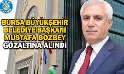 Bursa Büyükşehir Belediye Başkanı Mustafa Bozbey gözaltına alındı