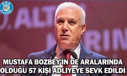 Mustafa Bozbey'in de aralarında olduğu 57 kişi adliyeye sevk edildi
