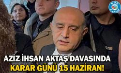 Aziz İhsan Aktaş davasında karar günü 15 Haziran!