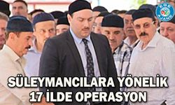 Süleymancılara yönelik 17 ilde operasyon