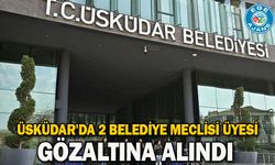 Üsküdar'da 2 belediye meclisi üyesi gözaltına alındı