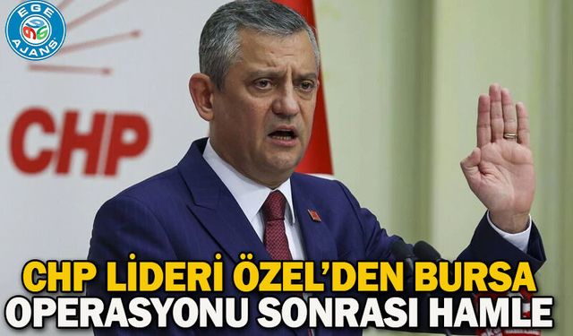 CHP Lideri Özel’den Bursa operasyonu sonrası hamle