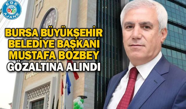 Bursa Büyükşehir Belediye Başkanı Mustafa Bozbey gözaltına alındı