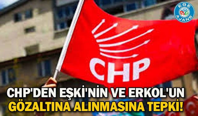 CHP'den Eşki'nin ve Erkol'un gözaltına alınmasına tepki!