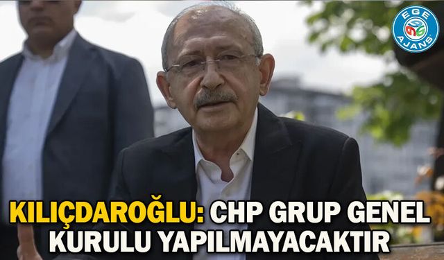 Kılıçdaroğlu: CHP Grup Genel Kurulu yapılmayacaktır