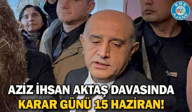 Aziz İhsan Aktaş davasında karar günü 15 Haziran!