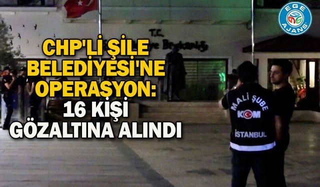 CHP'li Şile Belediyesi'ne operasyon: 16 kişi gözaltına alındı