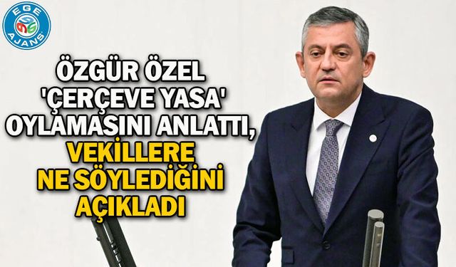 Özgür Özel 'çerçeve yasa' oylamasını anlattı, vekillere ne söylediğini açıkladı