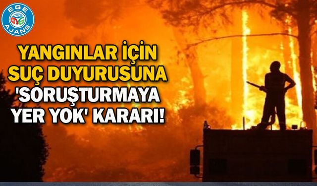Yangınlar için suç duyurusuna 'soruşturmaya yer yok' kararı!