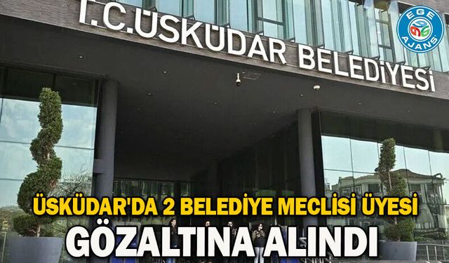 Üsküdar'da 2 belediye meclisi üyesi gözaltına alındı