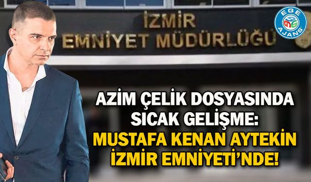 AZİM ÇELİK DOSYASINDA SICAK GELİŞME: MUSTAFA KENAN AYTEKİN İZMİR EMNİYETİ’NDE!