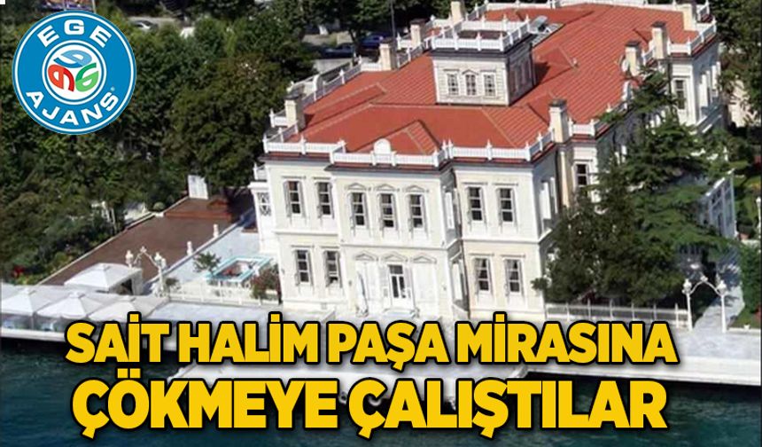 SAİT HALİM PAŞA MİRASINA ÇÖKMEYE ÇALIŞTILAR