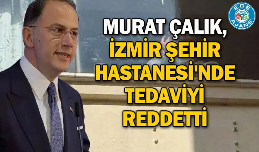 Murat Çalık, İzmir Şehir Hastanesi'nde tedaviyi reddetti