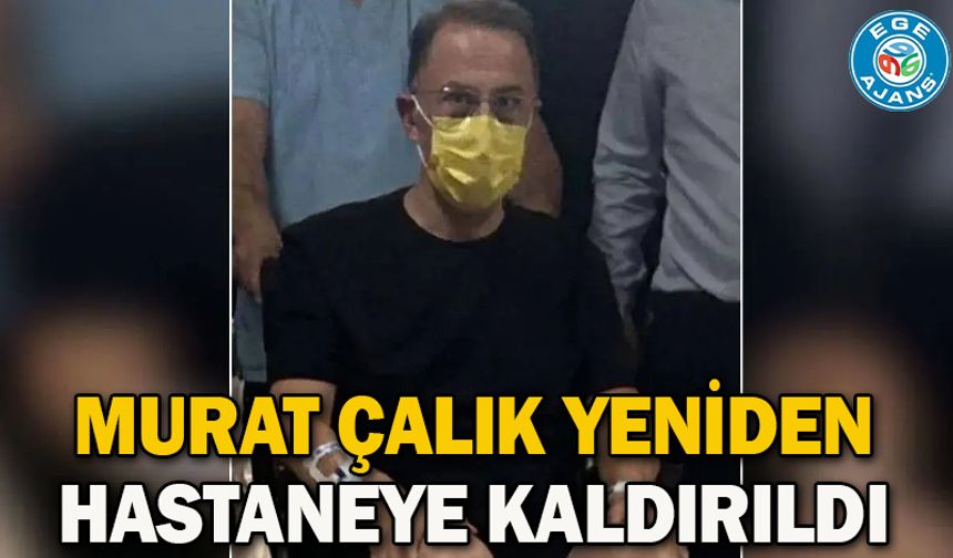 Murat Çalık yeniden hastaneye kaldırıldı