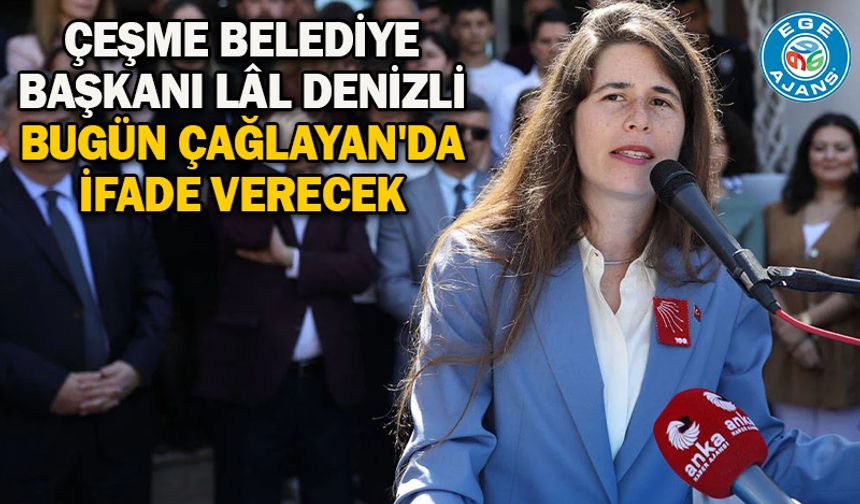 Çeşme Belediye Başkanı Lâl Denizli bugün Çağlayan'da ifade verecek