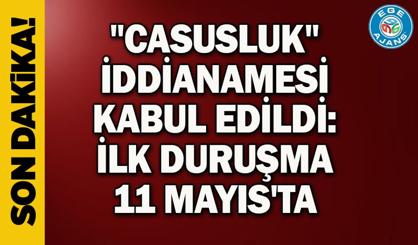 "Casusluk" iddianamesi kabul edildi: İlk duruşma 11 Mayıs'ta