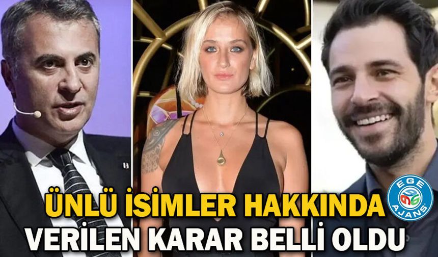 Ünlü isimler hakkında verilen karar belli oldu
