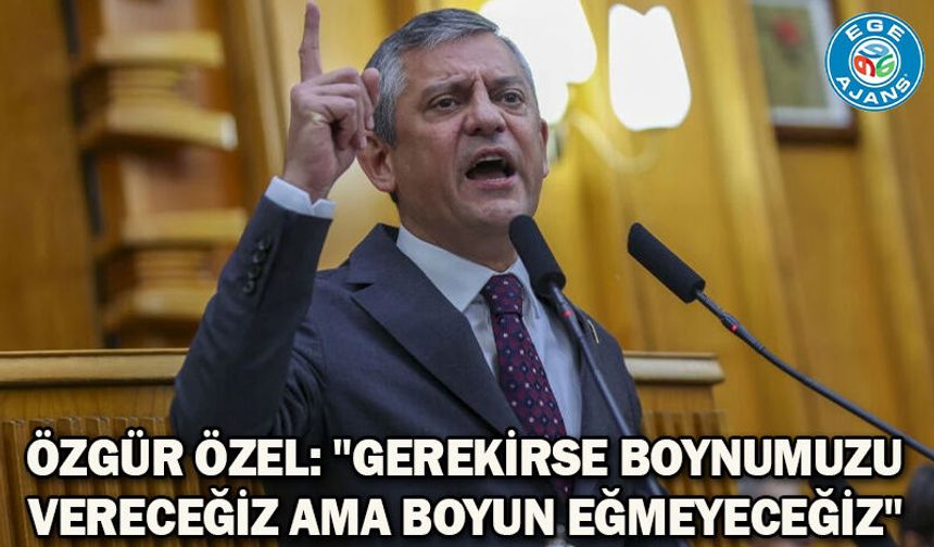 Özgür Özel: "Gerekirse boynumuzu vereceğiz ama boyun eğmeyeceğiz"