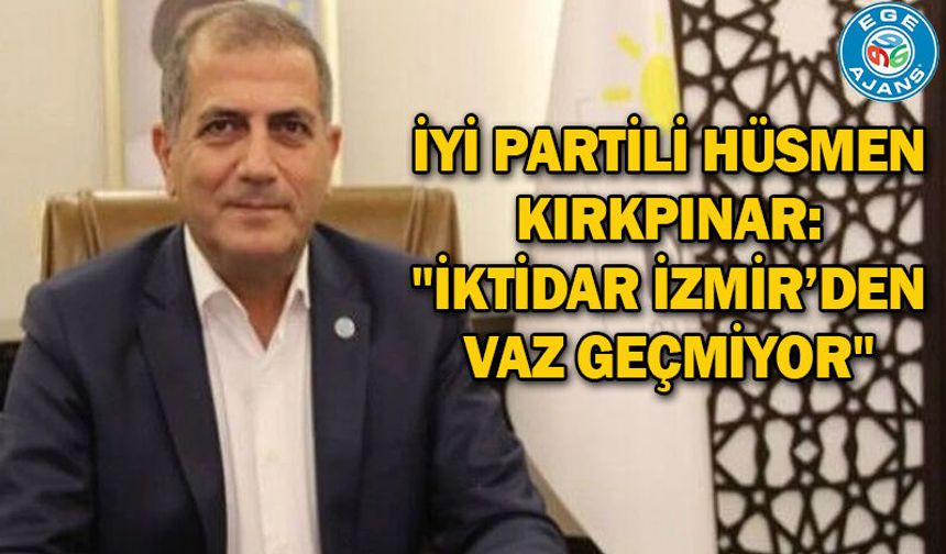 İYİ Partili Hüsmen Kırkpınar: "İktidar İZMİR’den vaz geçmiyor"