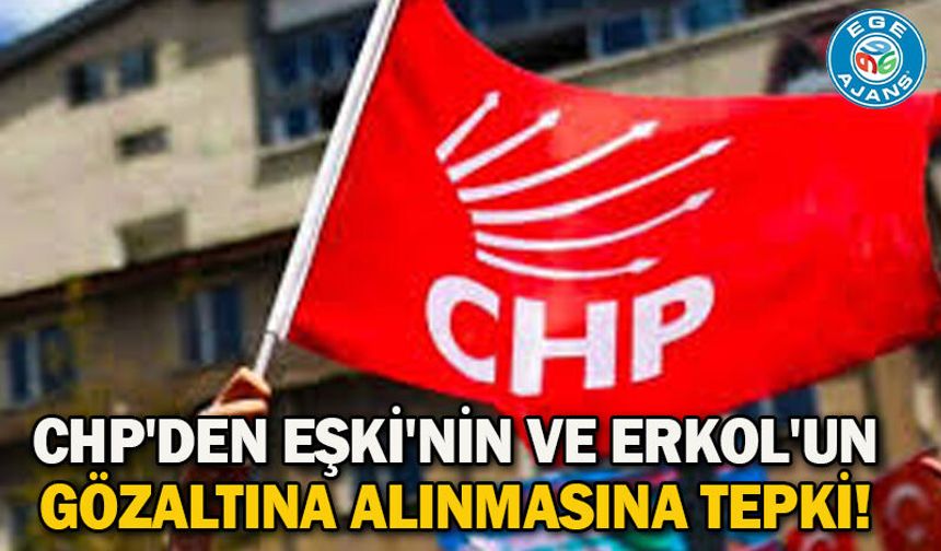 CHP'den Eşki'nin ve Erkol'un gözaltına alınmasına tepki!