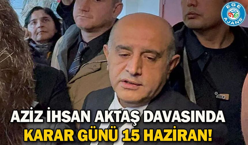 Aziz İhsan Aktaş davasında karar günü 15 Haziran!
