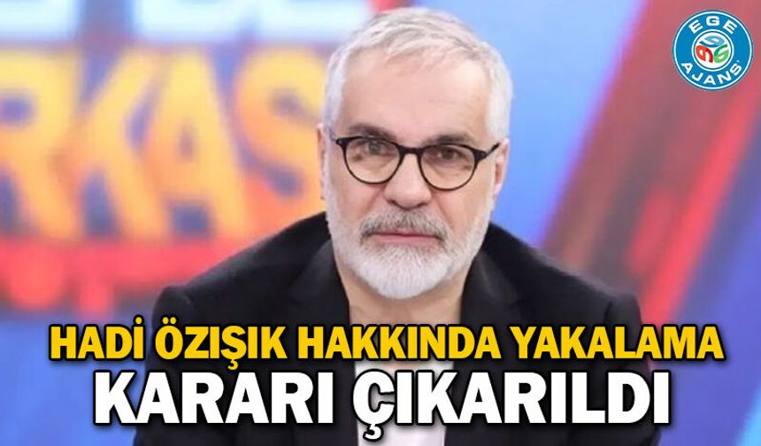 Hadi Özışık hakkında yakalama kararı çıkarıldı