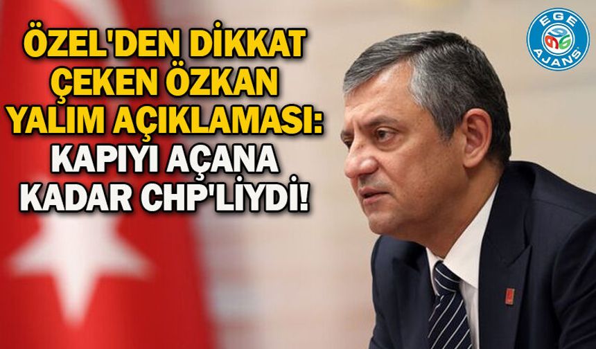 Özel'den dikkat çeken Özkan Yalım açıklaması: Kapıyı açana kadar CHP'liydi!