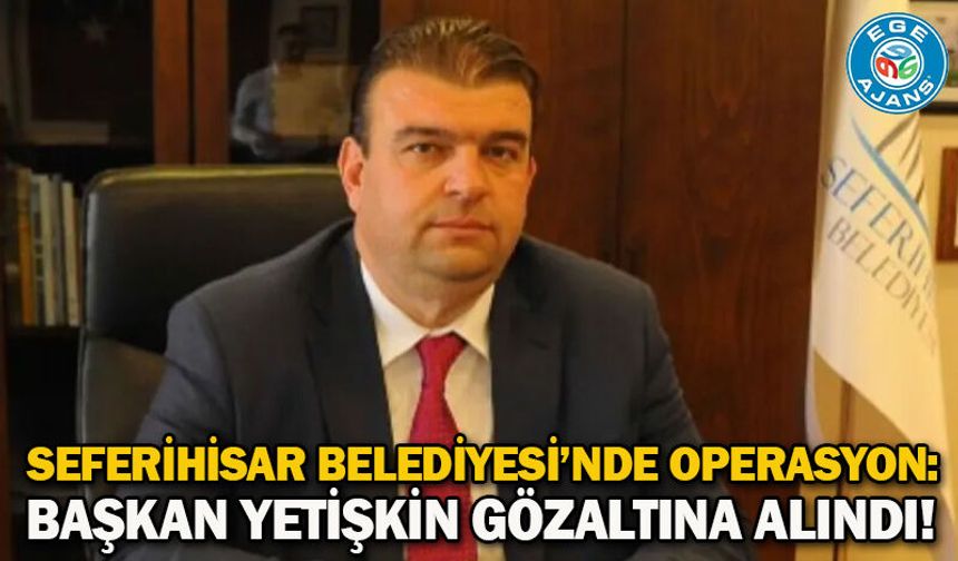 Seferihisar Belediyesi’nde operasyon: Başkan Yetişkin gözaltına alındı!