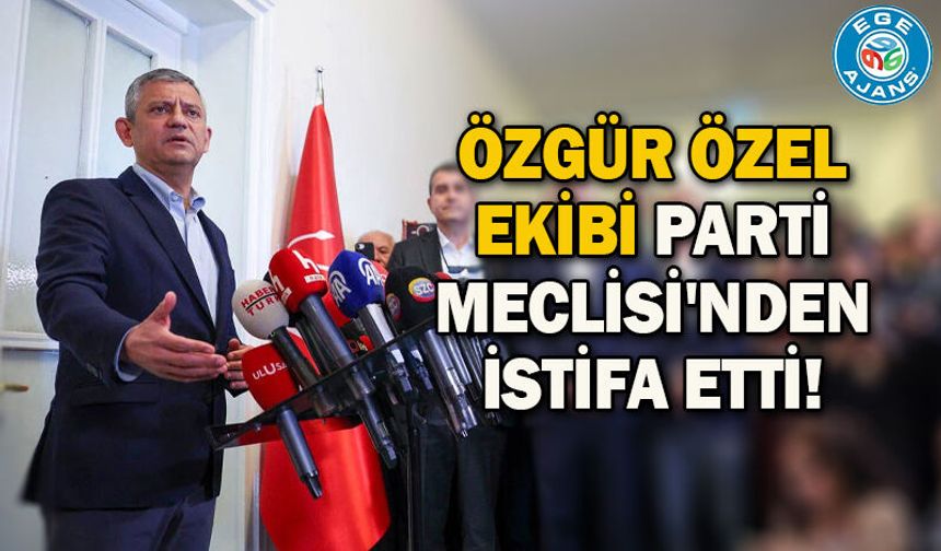 Özgür Özel ekibi Parti Meclisi'nden istifa etti!