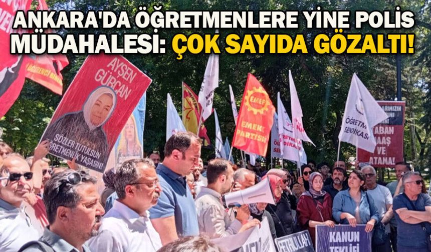 Ankara'da öğretmenlere yine polis müdahalesi: Çok sayıda gözaltı!