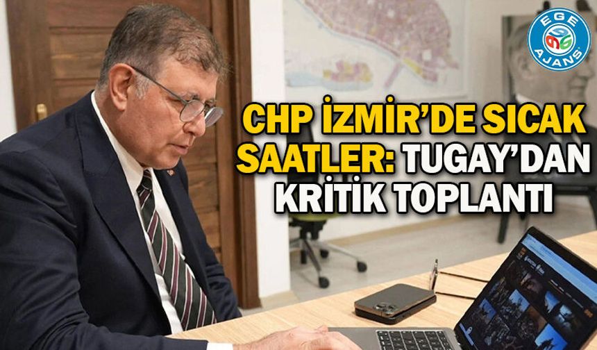 CHP İzmir’de sıcak saatler: Tugay’dan kritik toplantı
