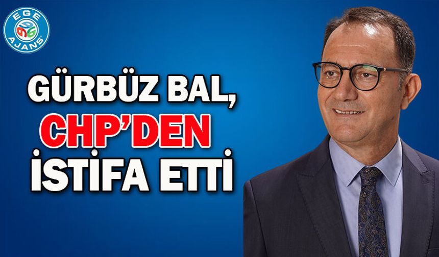 Gürbüz Bal, CHP'den İstifa Etti