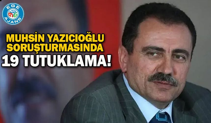 Muhsin Yazıcıoğlu soruşturmasında 19 tutuklama!
