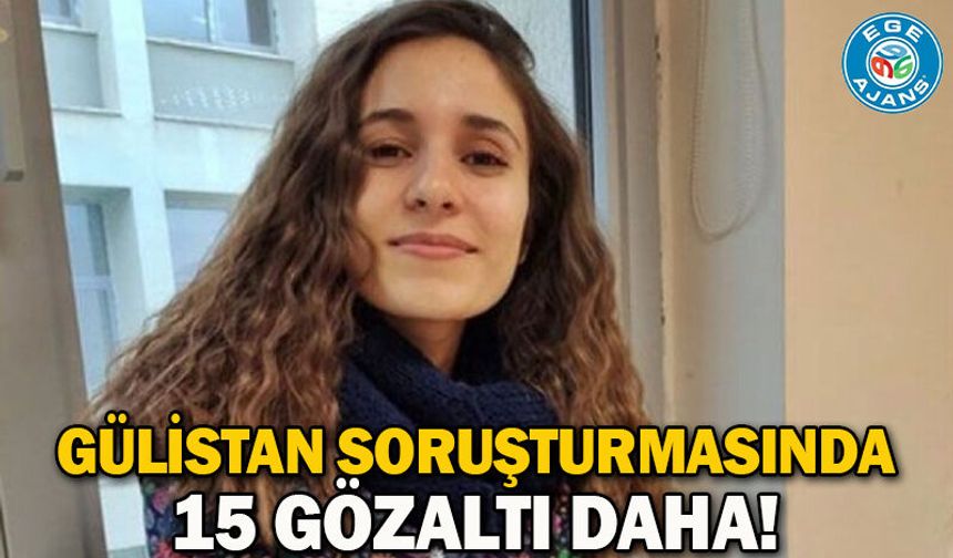 Gülistan soruşturmasında 15 gözaltı daha!