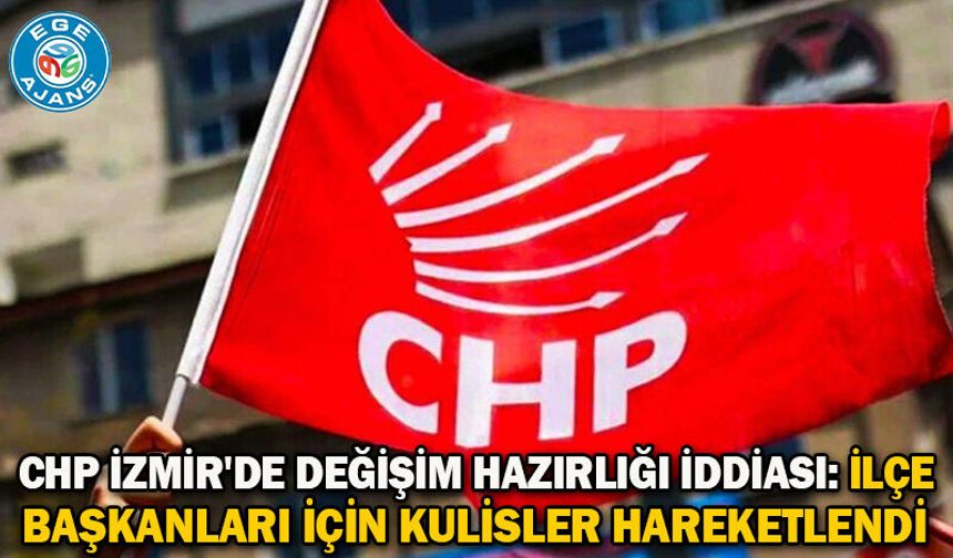 CHP İzmir'de Değişim Hazırlığı İddiası: İlçe Başkanları İçin Kulisler Hareketlendi
