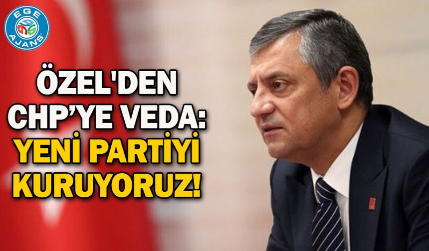 Özel'den CHP’ye veda: Yeni partiyi kuruyoruz!