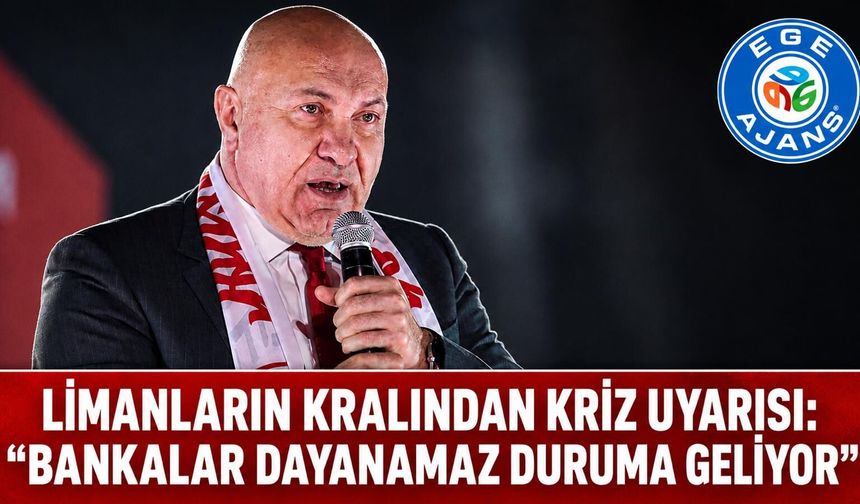 LİMANLARIN KRALINDAN KRİZ UYARISI: “BANKALAR DAYANAMAZ DURUMA GELİYOR”