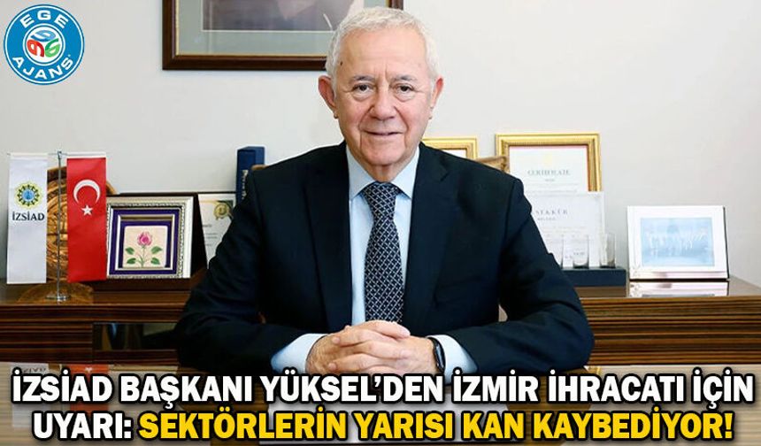 İZSİAD Başkanı Yüksel’den İzmir ihracatı için uyarı: Sektörlerin yarısı kan kaybediyor!