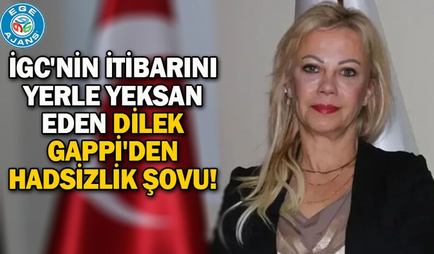 İGC'NİN İTİBARINI YERLE YEKSAN EDEN DİLEK GAPPİ'DEN HADSİZLİK ŞOVU!