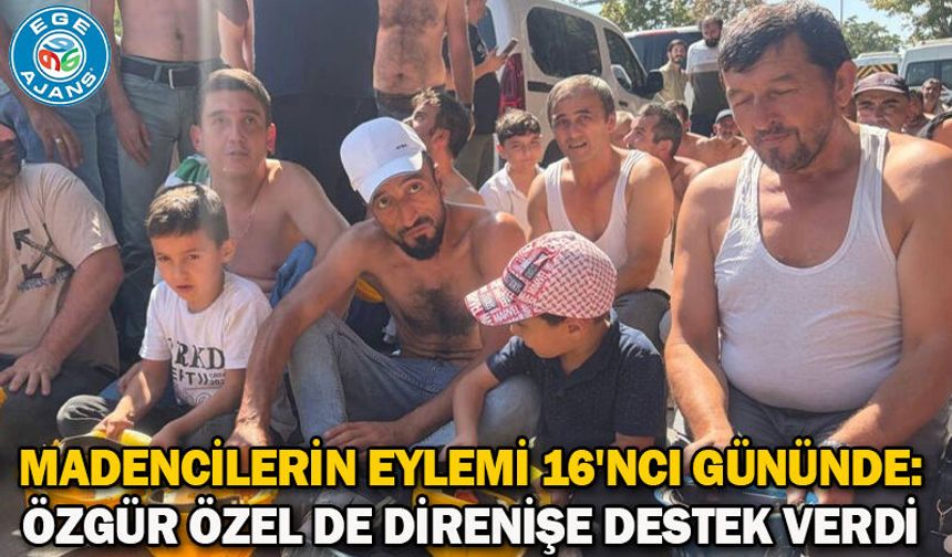 Madencilerin eylemi 16'ncı gününde: Özgür Özel de direnişe destek verdi