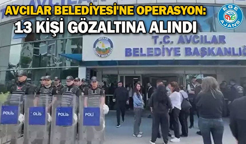 Avcılar Belediyesi'ne operasyon: 13 kişi gözaltına alındı
