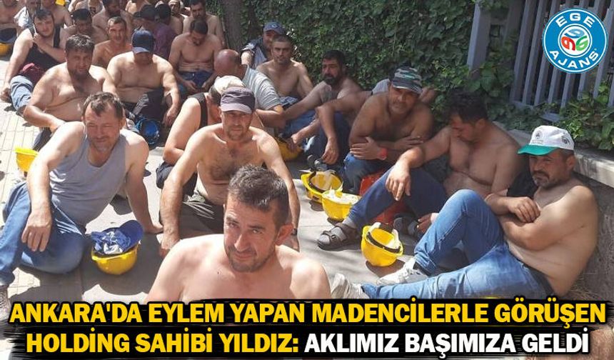 Ankara'da eylem yapan madencilerle görüşen holding sahibi Yıldız: Aklımız başımıza geldi