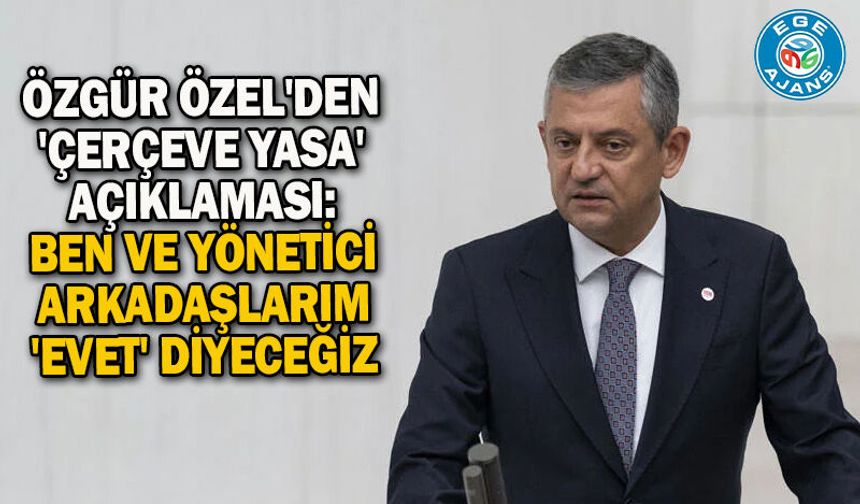 Özgür Özel'den 'çerçeve yasa' açıklaması: Ben ve yönetici arkadaşlarım 'evet' diyeceğiz
