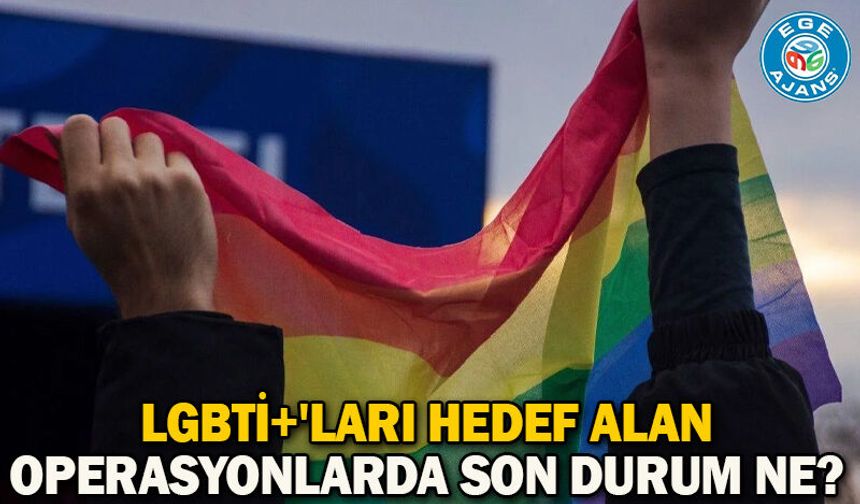LGBTİ+'ları hedef alan operasyonlarda son durum ne?