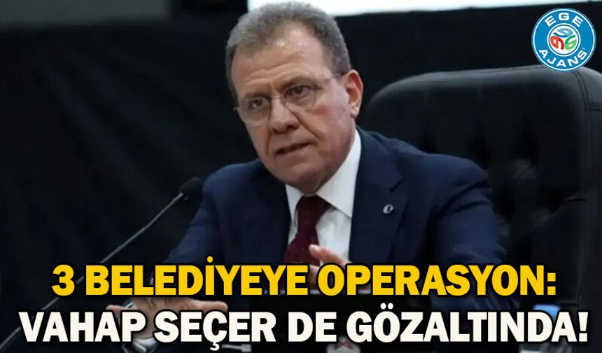 3 belediyeye operasyon: Vahap Seçer de gözaltında!