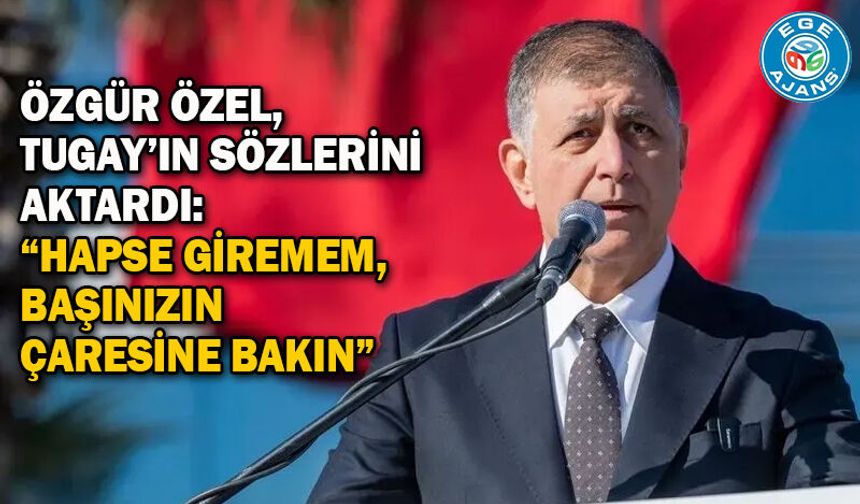 Özgür Özel, Tugay’ın sözlerini aktardı: “Hapse giremem, başınızın çaresine bakın”