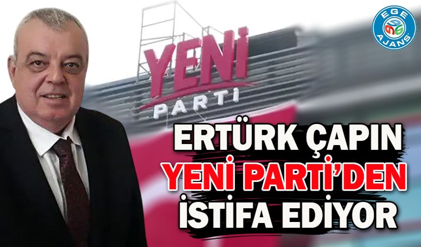 Ertürk Çapın Yeni Parti'den İstifa Ediyor