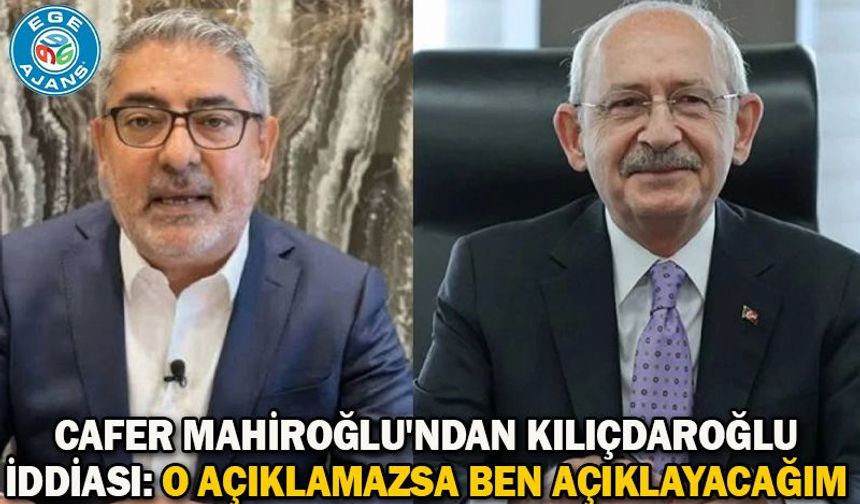 Cafer Mahiroğlu'ndan Kılıçdaroğlu iddiası: O açıklamazsa ben açıklayacağım